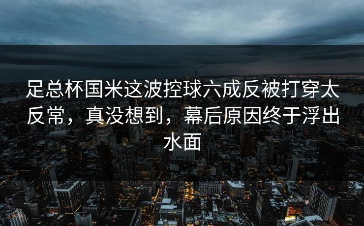足总杯国米这波控球六成反被打穿太反常，真没想到，幕后原因终于浮出水面