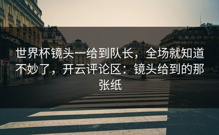 世界杯镜头一给到队长，全场就知道不妙了，开云评论区：镜头给到的那张纸