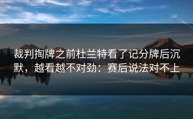 裁判掏牌之前杜兰特看了记分牌后沉默,越看越不对劲:赛后说法对不上