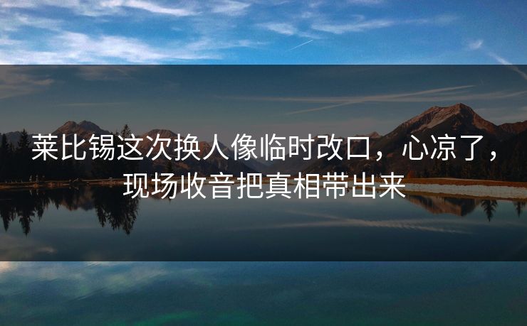 莱比锡这次换人像临时改口，心凉了，现场收音把真相带出来
