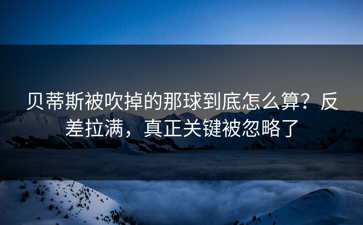 贝蒂斯被吹掉的那球到底怎么算?反差拉满,真正关键被忽略了
