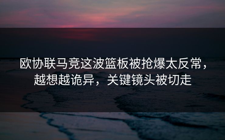 欧协联马竞这波篮板被抢爆太反常,越想越诡异,关键镜头被切走
